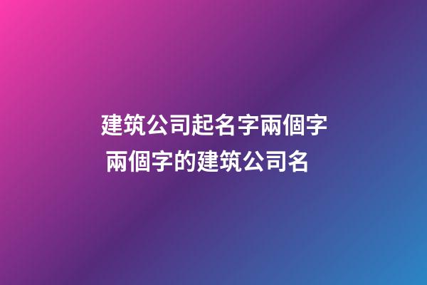 建筑公司起名字兩個字 兩個字的建筑公司名-第1張-公司起名-玄機派